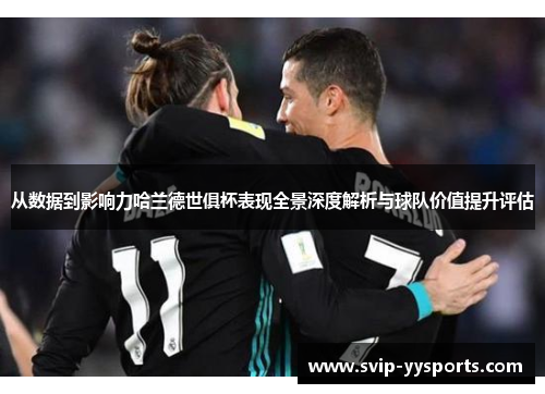 从数据到影响力哈兰德世俱杯表现全景深度解析与球队价值提升评估