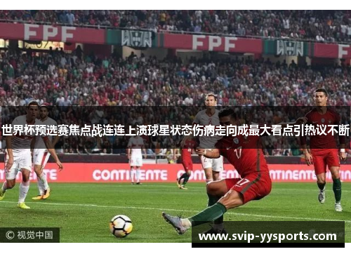 世界杯预选赛焦点战连连上演球星状态伤病走向成最大看点引热议不断