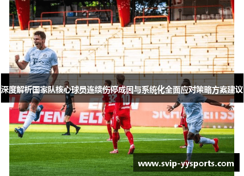 深度解析国家队核心球员连续伤停成因与系统化全面应对策略方案建议