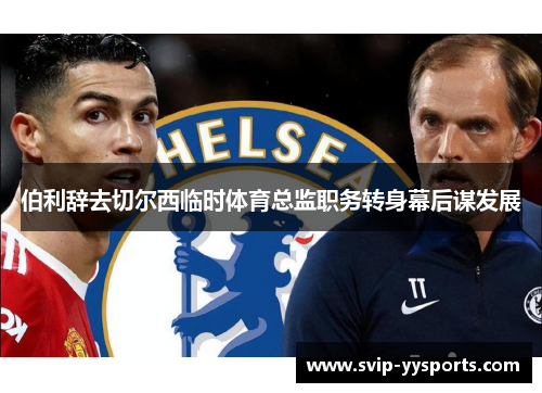 伯利辞去切尔西临时体育总监职务转身幕后谋发展