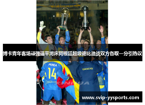 博卡青年客场顽强逼平河床阿根廷超级德比激战双方各取一分引热议