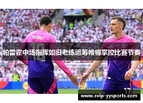 帕雷霍中场指挥如旧老练运筹帷幄掌控比赛节奏 帕雷霍中场指挥如旧老练运筹帷幄掌控比赛节奏