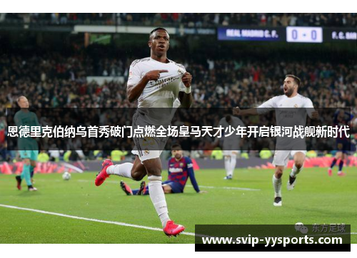 恩德里克伯纳乌首秀破门点燃全场皇马天才少年开启银河战舰新时代 恩德里克伯纳乌首秀破门点燃全场皇马天才少年开启银河战舰新时代