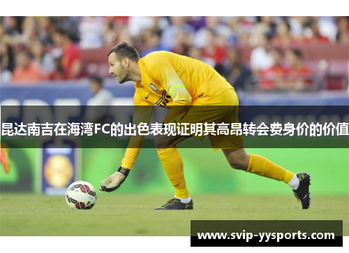 昆达南吉在海湾FC的出色表现证明其高昂转会费身价的价值