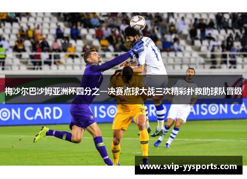 梅沙尔巴沙姆亚洲杯四分之一决赛点球大战三次精彩扑救助球队晋级 梅沙尔巴沙姆亚洲杯四分之一决赛点球大战三次精彩扑救助球队晋级