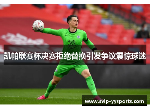 凯帕联赛杯决赛拒绝替换引发争议震惊球迷