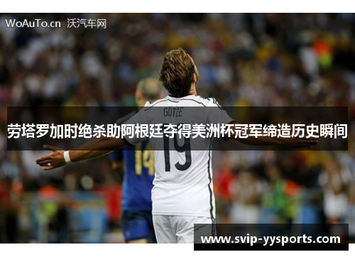 劳塔罗加时绝杀助阿根廷夺得美洲杯冠军缔造历史瞬间