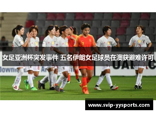 女足亚洲杯突发事件 五名伊朗女足球员在澳获避难许可