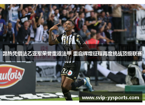 昂热凭借法乙亚军荣誉重返法甲 重启辉煌征程再度挑战顶级联赛