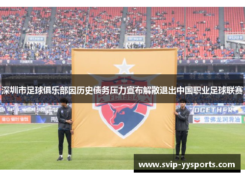深圳市足球俱乐部因历史债务压力宣布解散退出中国职业足球联赛