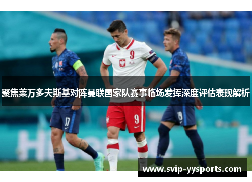 聚焦莱万多夫斯基对阵曼联国家队赛事临场发挥深度评估表现解析