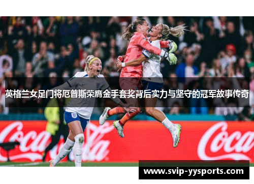 英格兰女足门将厄普斯荣膺金手套奖背后实力与坚守的冠军故事传奇