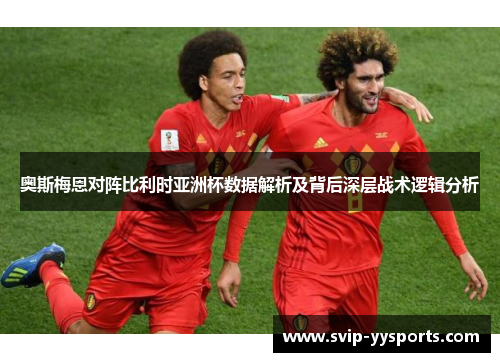 奥斯梅恩对阵比利时亚洲杯数据解析及背后深层战术逻辑分析