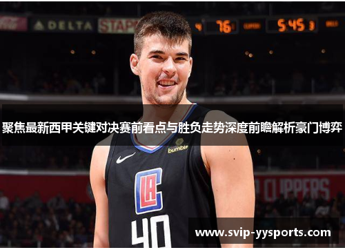 聚焦最新西甲关键对决赛前看点与胜负走势深度前瞻解析豪门博弈 聚焦最新西甲关键对决赛前看点与胜负走势深度前瞻解析豪门博弈