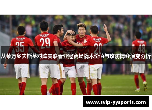 从莱万多夫斯基对阵曼联看亚冠赛场战术价值与攻防博弈演变分析 从莱万多夫斯基对阵曼联看亚冠赛场战术价值与攻防博弈演变分析