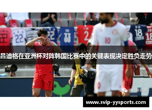 吕迪格在亚洲杯对阵韩国比赛中的关键表现决定胜负走势 吕迪格在亚洲杯对阵韩国比赛中的关键表现决定胜负走势