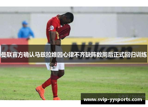 曼联官方确认马兹拉维因心律不齐缺阵数周后正式回归训练 曼联官方确认马兹拉维因心律不齐缺阵数周后正式回归训练