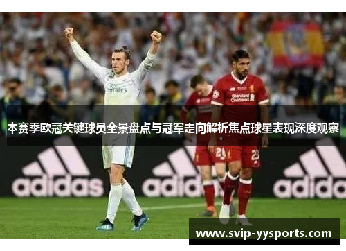 本赛季欧冠关键球员全景盘点与冠军走向解析焦点球星表现深度观察 本赛季欧冠关键球员全景盘点与冠军走向解析焦点球星表现深度观察