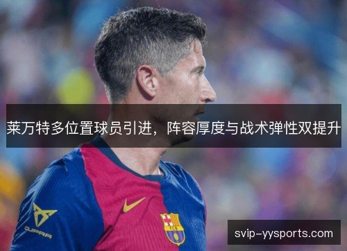 莱万特多位置球员引进,阵容厚度与战术弹性双提升 莱万特多位置球员引进,阵容厚度与战术弹性双提升